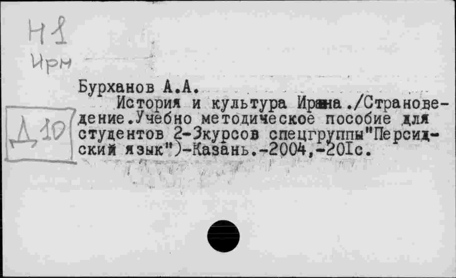 ﻿H-î
йрн
Бурханов А.А.
История и культура Ирана./Странове дение.Учебно методическое пособие для ппы"Персид-
к дение.ачеоно методическое посоо . ./ студентов 2-Зкурсов опергруппы" ский язык"J-Казань.-2004.-ÊOlc.